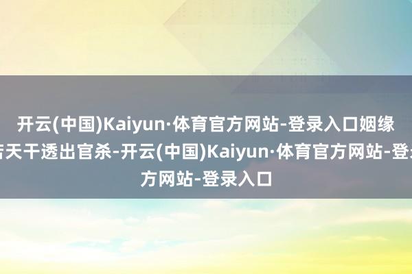 开云(中国)Kaiyun·体育官方网站-登录入口姻缘邋遢若天干透出官杀-开云(中国)Kaiyun·体育官方网站-登录入口