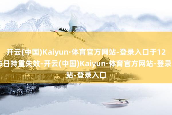 开云(中国)Kaiyun·体育官方网站-登录入口于12月26日持重失效-开云(中国)Kaiyun·体育官方网站-登录入口
