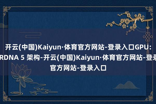 开云(中国)Kaiyun·体育官方网站-登录入口GPU:基于 RDNA 5 架构-开云(中国)Kaiyun·体育官方网站-登录入口
