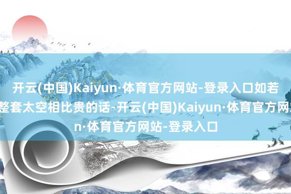 开云(中国)Kaiyun·体育官方网站-登录入口如若环球以为一整套太空相比贵的话-开云(中国)Kaiyun·体育官方网站-登录入口