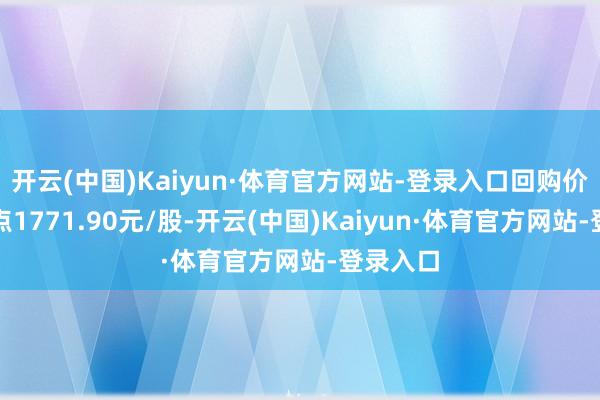 开云(中国)Kaiyun·体育官方网站-登录入口回购价钱不终点1771.90元/股-开云(中国)Kaiyun·体育官方网站-登录入口