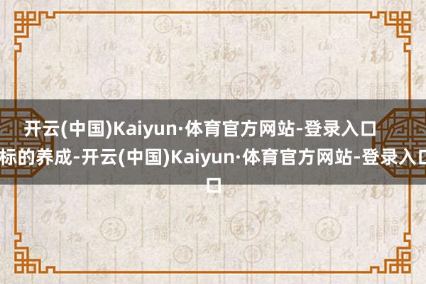 开云(中国)Kaiyun·体育官方网站-登录入口      标的养成-开云(中国)Kaiyun·体育官方网站-登录入口