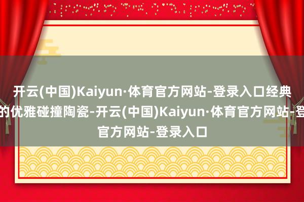 开云(中国)Kaiyun·体育官方网站-登录入口经典与当代的优雅碰撞陶瓷-开云(中国)Kaiyun·体育官方网站-登录入口
