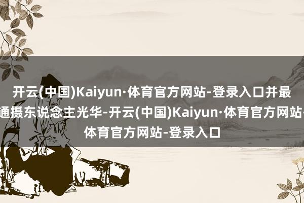 开云(中国)Kaiyun·体育官方网站-登录入口并最终令其灵通摄东说念主光华-开云(中国)Kaiyun·体育官方网站-登录入口