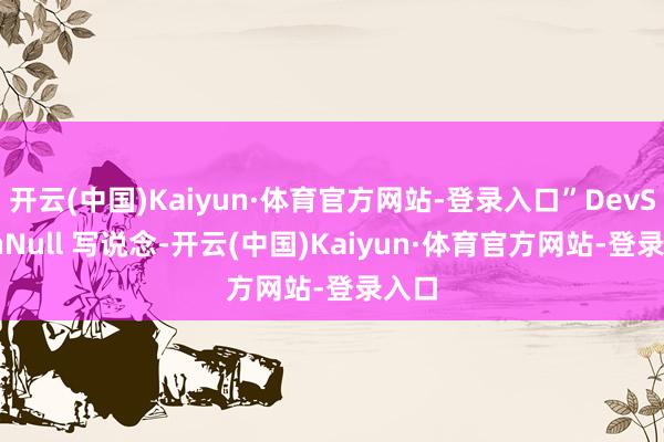 开云(中国)Kaiyun·体育官方网站-登录入口”DevSlashNull 写说念-开云(中国)Kaiyun·体育官方网站-登录入口