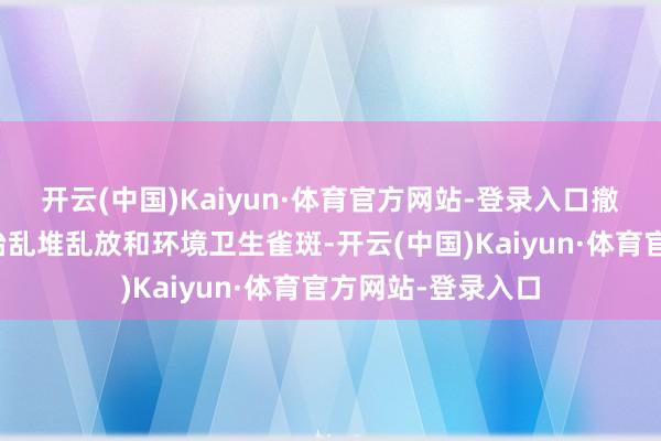 开云(中国)Kaiyun·体育官方网站-登录入口撤废乱搭乱建、整治乱堆乱放和环境卫生雀斑-开云(中国)Kaiyun·体育官方网站-登录入口