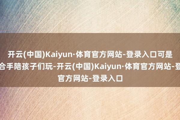 开云(中国)Kaiyun·体育官方网站-登录入口可是仍是坚合手陪孩子们玩-开云(中国)Kaiyun·体育官方网站-登录入口