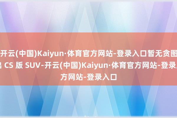 开云(中国)Kaiyun·体育官方网站-登录入口暂无贪图推出 CS 版 SUV-开云(中国)Kaiyun·体育官方网站-登录入口