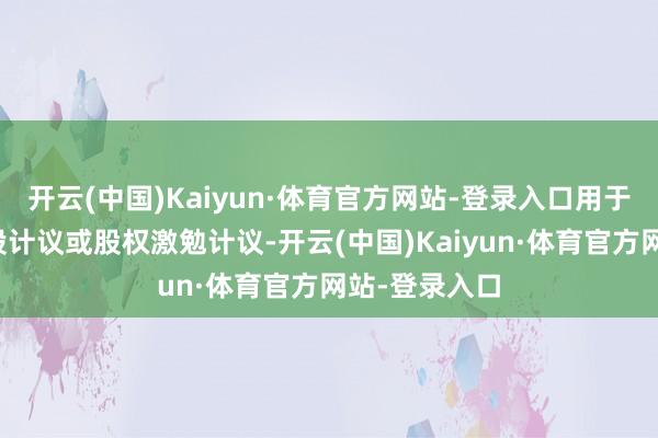 开云(中国)Kaiyun·体育官方网站-登录入口用于试验职工抓股计议或股权激勉计议-开云(中国)Kaiyun·体育官方网站-登录入口