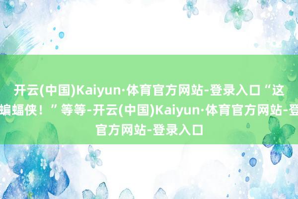 开云(中国)Kaiyun·体育官方网站-登录入口“这里需要蝙蝠侠！”等等-开云(中国)Kaiyun·体育官方网站-登录入口