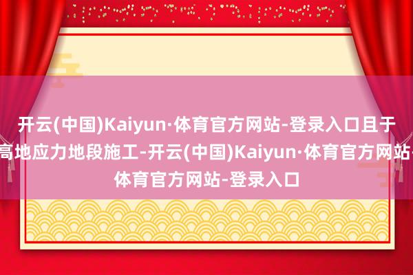 开云(中国)Kaiyun·体育官方网站-登录入口且于千枚岩、高地应力地段施工-开云(中国)Kaiyun·体育官方网站-登录入口