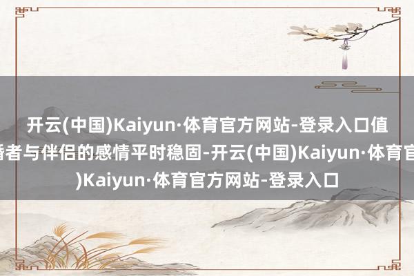 开云(中国)Kaiyun·体育官方网站-登录入口值得真切了解;已婚者与伴侣的感情平时稳固-开云(中国)Kaiyun·体育官方网站-登录入口