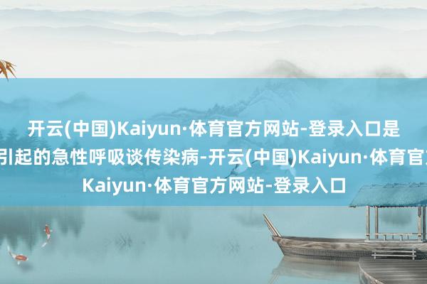 开云(中国)Kaiyun·体育官方网站-登录入口是由甲型流感病毒引起的急性呼吸谈传染病-开云(中国)Kaiyun·体育官方网站-登录入口