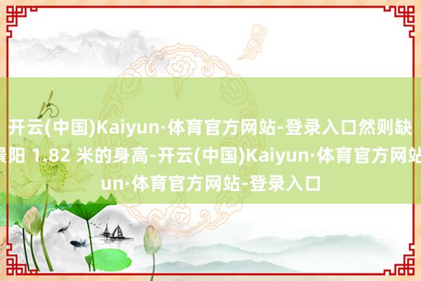 开云(中国)Kaiyun·体育官方网站-登录入口然则缺憾的是倪景阳 1.82 米的身高-开云(中国)Kaiyun·体育官方网站-登录入口