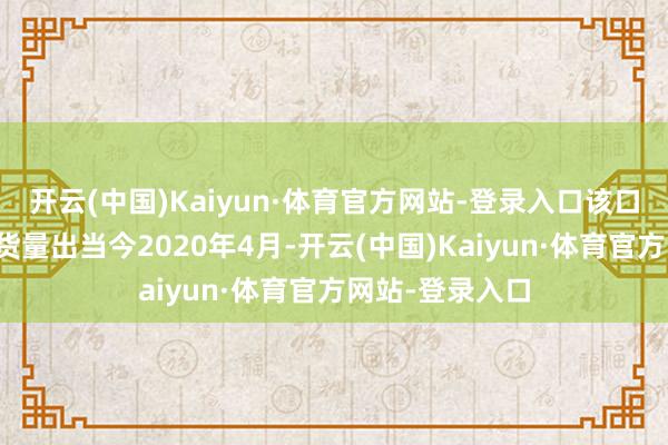 开云(中国)Kaiyun·体育官方网站-登录入口该口岸历史最高装货量出当今2020年4月-开云(中国)Kaiyun·体育官方网站-登录入口