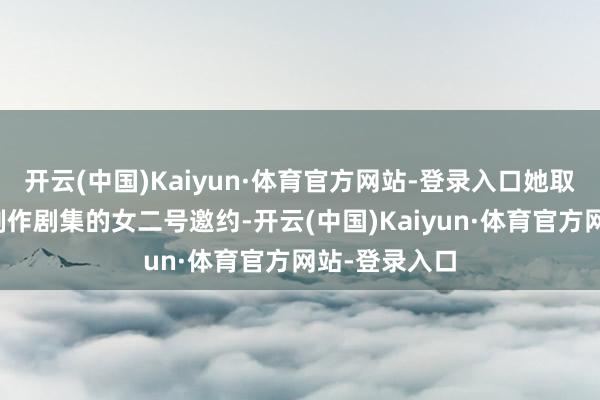 开云(中国)Kaiyun·体育官方网站-登录入口她取得了一个大制作剧集的女二号邀约-开云(中国)Kaiyun·体育官方网站-登录入口