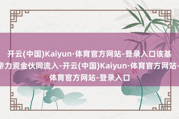 开云(中国)Kaiyun·体育官方网站-登录入口该基金近3上帝力资金伙同流入-开云(中国)Kaiyun·体育官方网站-登录入口