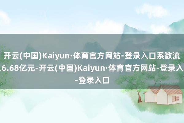 开云(中国)Kaiyun·体育官方网站-登录入口系数流入6.68亿元-开云(中国)Kaiyun·体育官方网站-登录入口