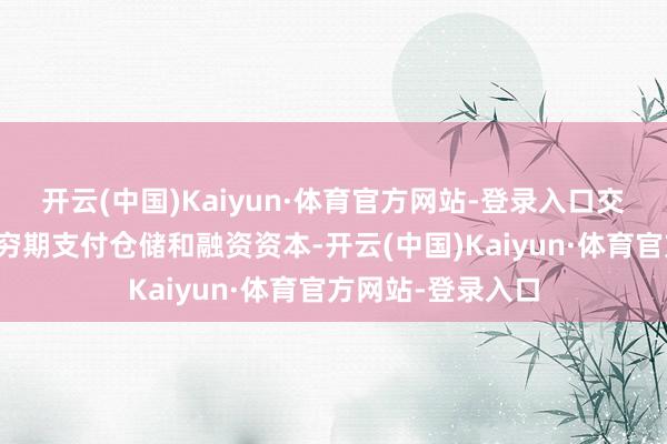 开云(中国)Kaiyun·体育官方网站-登录入口交易商为了幸免无穷期支付仓储和融资资本-开云(中国)Kaiyun·体育官方网站-登录入口