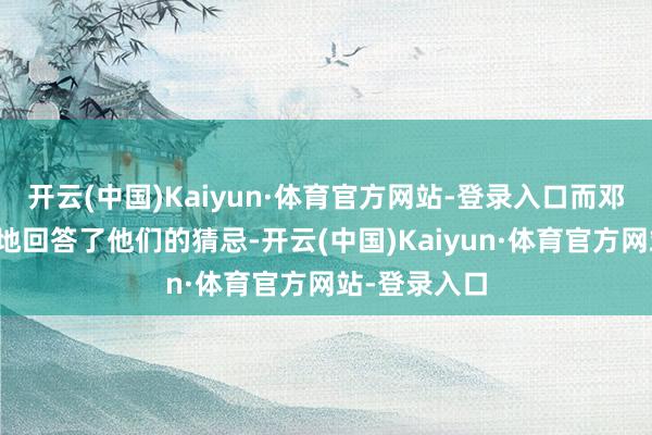 开云(中国)Kaiyun·体育官方网站-登录入口而邓公相等刚烈地回答了他们的猜忌-开云(中国)Kaiyun·体育官方网站-登录入口