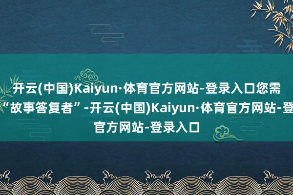 开云(中国)Kaiyun·体育官方网站-登录入口您需要一位“故事答复者”-开云(中国)Kaiyun·体育官方网站-登录入口