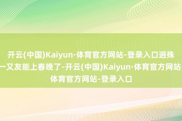 开云(中国)Kaiyun·体育官方网站-登录入口迥殊多的香港一又友能上春晚了-开云(中国)Kaiyun·体育官方网站-登录入口