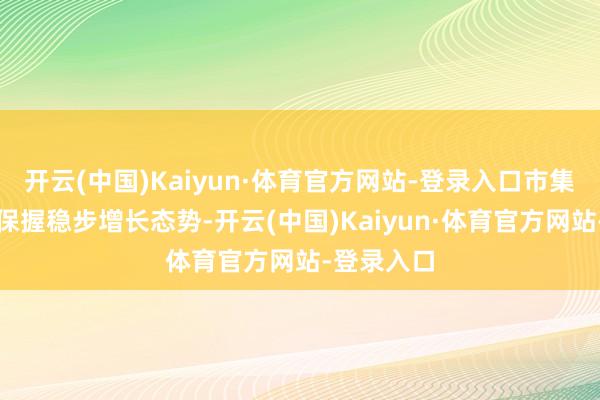 开云(中国)Kaiyun·体育官方网站-登录入口市集范畴总体保握稳步增长态势-开云(中国)Kaiyun·体育官方网站-登录入口