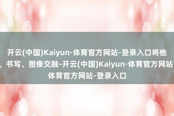 开云(中国)Kaiyun·体育官方网站-登录入口将他们的诗文、书写、图像交融-开云(中国)Kaiyun·体育官方网站-登录入口