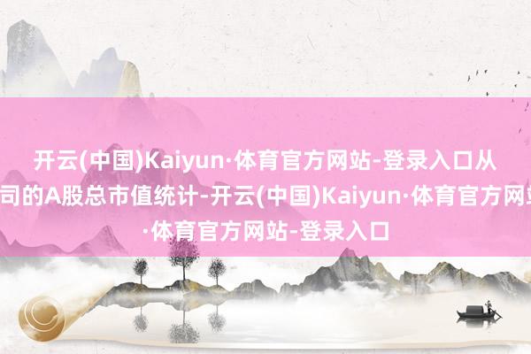 开云(中国)Kaiyun·体育官方网站-登录入口　　从基金调研公司的A股总市值统计-开云(中国)Kaiyun·体育官方网站-登录入口