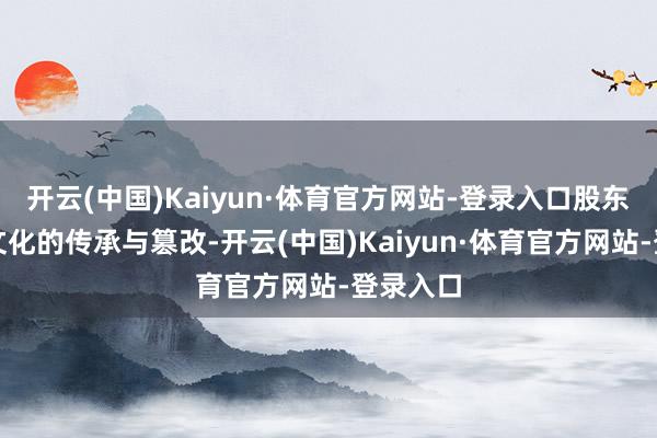 开云(中国)Kaiyun·体育官方网站-登录入口股东中医药文化的传承与篡改-开云(中国)Kaiyun·体育官方网站-登录入口