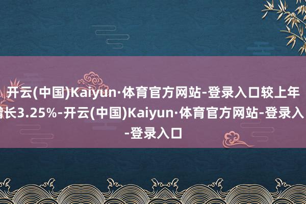 开云(中国)Kaiyun·体育官方网站-登录入口较上年增长3.25%-开云(中国)Kaiyun·体育官方网站-登录入口
