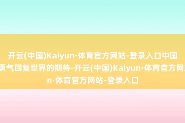 开云(中国)Kaiyun·体育官方网站-登录入口中国将以职守和勇气回复世界的期待-开云(中国)Kaiyun·体育官方网站-登录入口