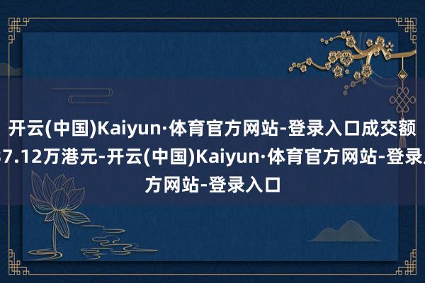 开云(中国)Kaiyun·体育官方网站-登录入口成交额1337.12万港元-开云(中国)Kaiyun·体育官方网站-登录入口