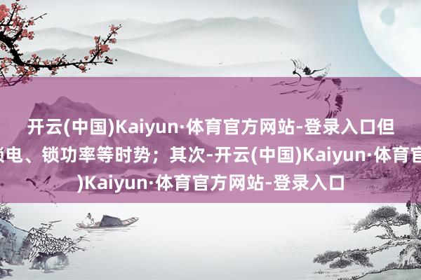 开云(中国)Kaiyun·体育官方网站-登录入口但部分车型仍存在锁电、锁功率等时势;其次-开云(中国)Kaiyun·体育官方网站-登录入口