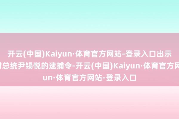 开云(中国)Kaiyun·体育官方网站-登录入口出示法院签发的对总统尹锡悦的逮捕令-开云(中国)Kaiyun·体育官方网站-登录入口