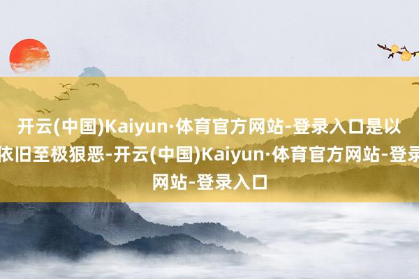 开云(中国)Kaiyun·体育官方网站-登录入口是以竞争依旧至极狠恶-开云(中国)Kaiyun·体育官方网站-登录入口