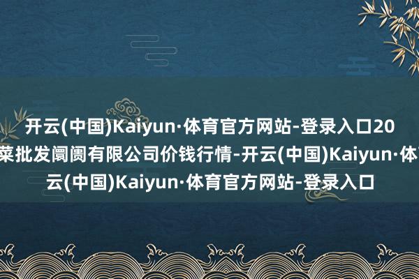 开云(中国)Kaiyun·体育官方网站-登录入口2025年1月16日运城蔬菜批发阛阓有限公司价钱行情-开云(中国)Kaiyun·体育官方网站-登录入口