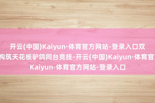 开云(中国)Kaiyun·体育官方网站-登录入口双冠王雏雏、国服构筑天花板驴鸽同台竞技-开云(中国)Kaiyun·体育官方网站-登录入口