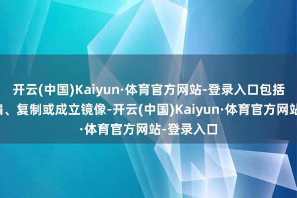 开云(中国)Kaiyun·体育官方网站-登录入口包括转载、摘编、复制或成立镜像-开云(中国)Kaiyun·体育官方网站-登录入口