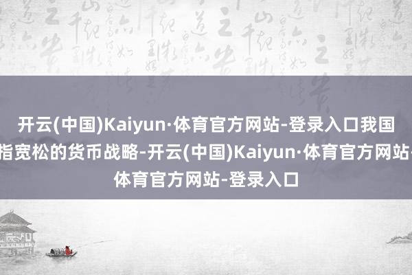 开云(中国)Kaiyun·体育官方网站-登录入口我国将推行戒指宽松的货币战略-开云(中国)Kaiyun·体育官方网站-登录入口