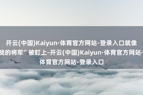 开云(中国)Kaiyun·体育官方网站-登录入口就像“相通作战的将军”被盯上-开云(中国)Kaiyun·体育官方网站-登录入口