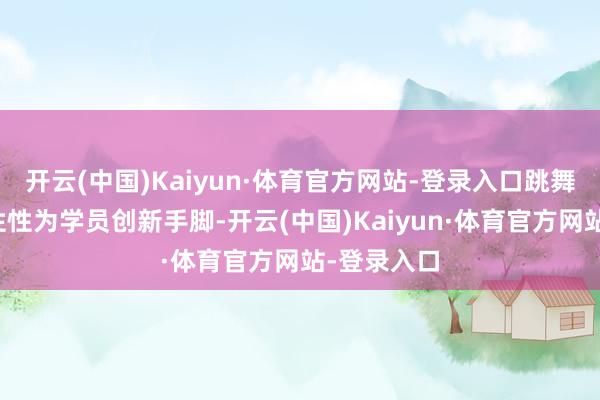 开云(中国)Kaiyun·体育官方网站-登录入口跳舞敦朴正耐性性为学员创新手脚-开云(中国)Kaiyun·体育官方网站-登录入口