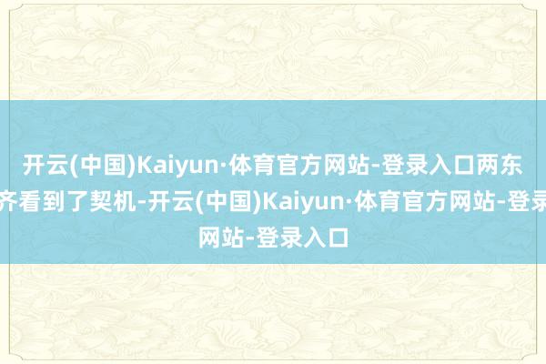 开云(中国)Kaiyun·体育官方网站-登录入口两东谈主齐看到了契机-开云(中国)Kaiyun·体育官方网站-登录入口