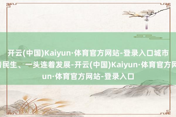 开云(中国)Kaiyun·体育官方网站-登录入口城市更新一头连着民生、一头连着发展-开云(中国)Kaiyun·体育官方网站-登录入口