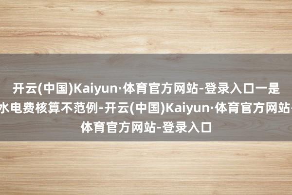 开云(中国)Kaiyun·体育官方网站-登录入口一是代收代缴水电费核算不范例-开云(中国)Kaiyun·体育官方网站-登录入口