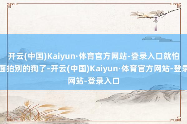 开云(中国)Kaiyun·体育官方网站-登录入口就怕去外面拍别的狗了-开云(中国)Kaiyun·体育官方网站-登录入口