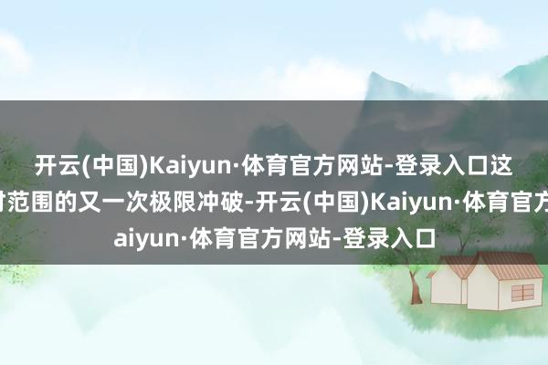开云(中国)Kaiyun·体育官方网站-登录入口这是环球汽车用材范围的又一次极限冲破-开云(中国)Kaiyun·体育官方网站-登录入口