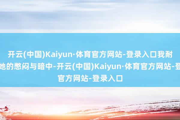 开云(中国)Kaiyun·体育官方网站-登录入口我耐烦倾听她的憋闷与暗中-开云(中国)Kaiyun·体育官方网站-登录入口