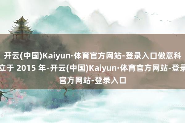 开云(中国)Kaiyun·体育官方网站-登录入口傲意科技设立于 2015 年-开云(中国)Kaiyun·体育官方网站-登录入口