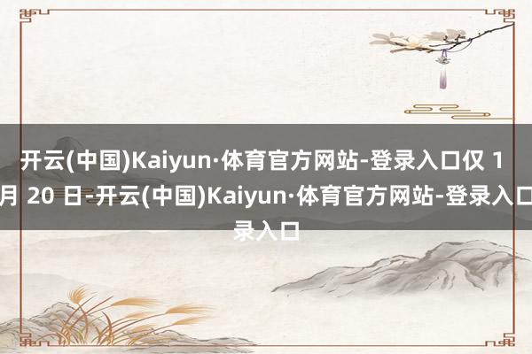 开云(中国)Kaiyun·体育官方网站-登录入口仅 1 月 20 日-开云(中国)Kaiyun·体育官方网站-登录入口